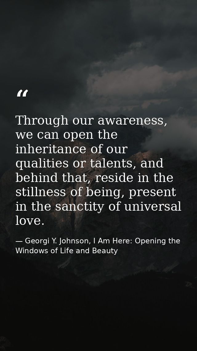 Through our awareness, we can open the inheritance of our qualities or talents, and behind that, reside in the stillness — Georgi Y. Johnson, I Am Here: Opening the Windows of Life and Beauty