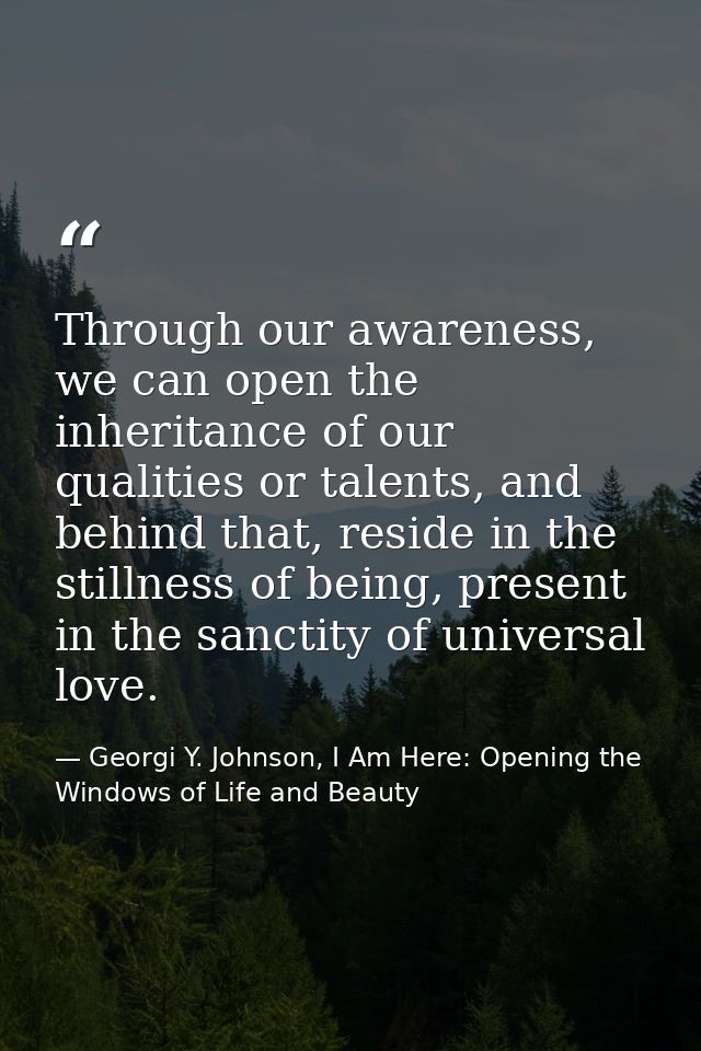 Through our awareness, we can open the inheritance of our qualities or talents, and behind that, reside in the stillness — Georgi Y. Johnson, I Am Here: Opening the Windows of Life and Beauty
