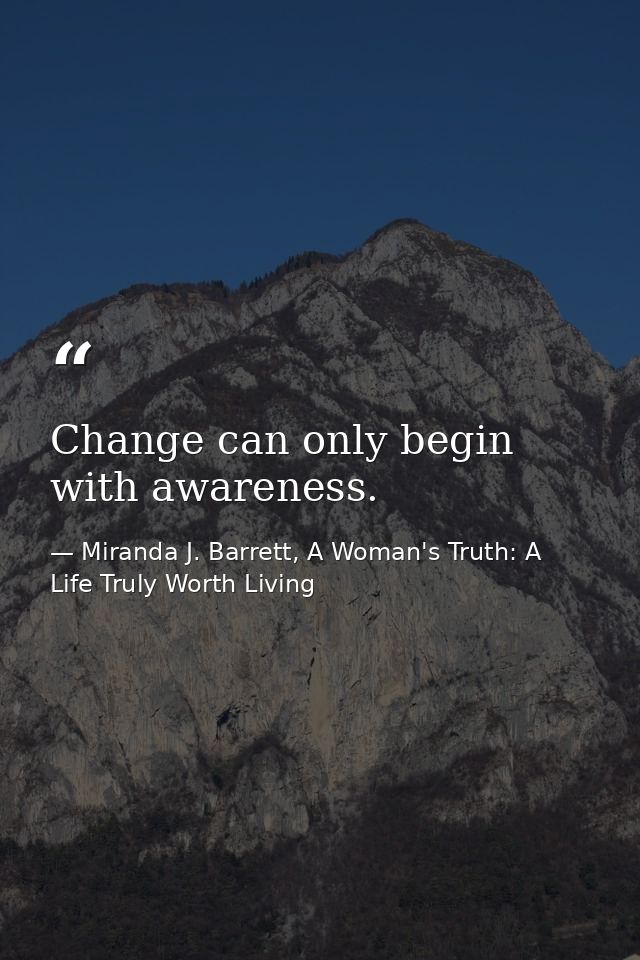 Change can only begin with awareness. — Miranda J. Barrett, A Woman's Truth: A Life Truly Worth Living
