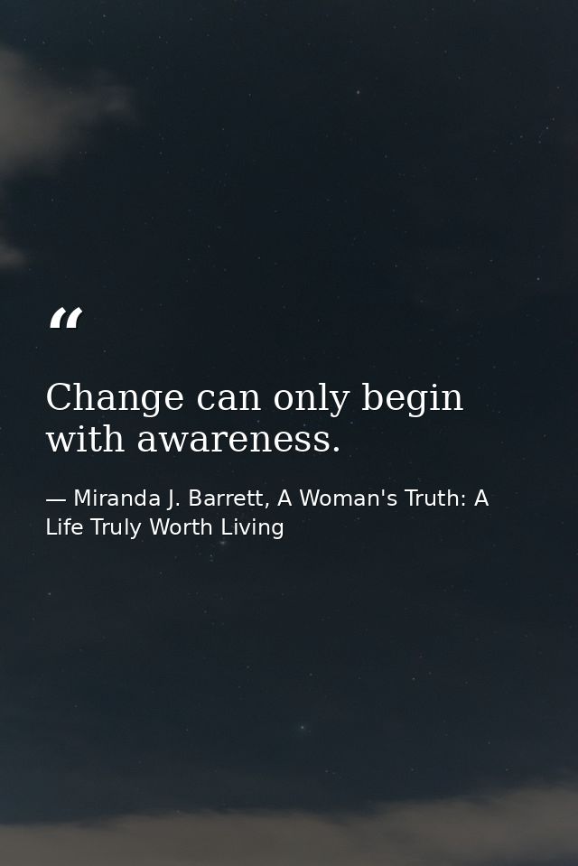 Change can only begin with awareness. — Miranda J. Barrett, A Woman's Truth: A Life Truly Worth Living