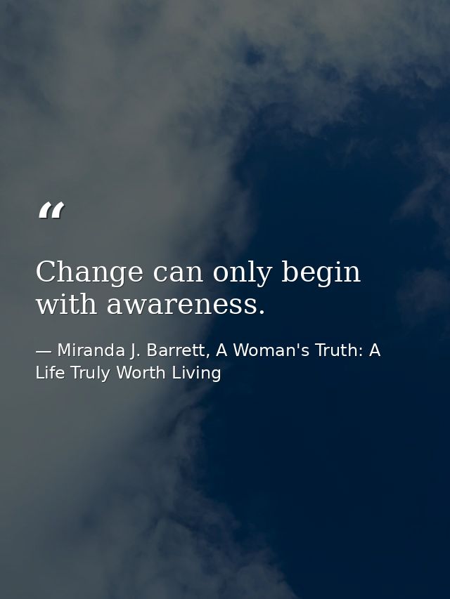 Change can only begin with awareness. — Miranda J. Barrett, A Woman's Truth: A Life Truly Worth Living