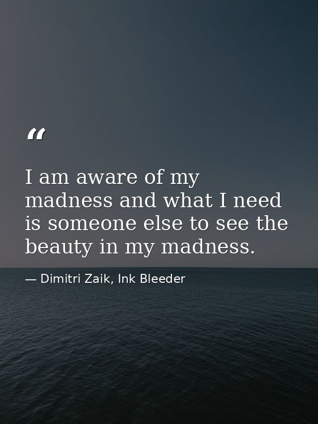 I am aware of my madness and what I need is someone else to see the beauty in my madness. — Dimitri Zaik, Ink Bleeder