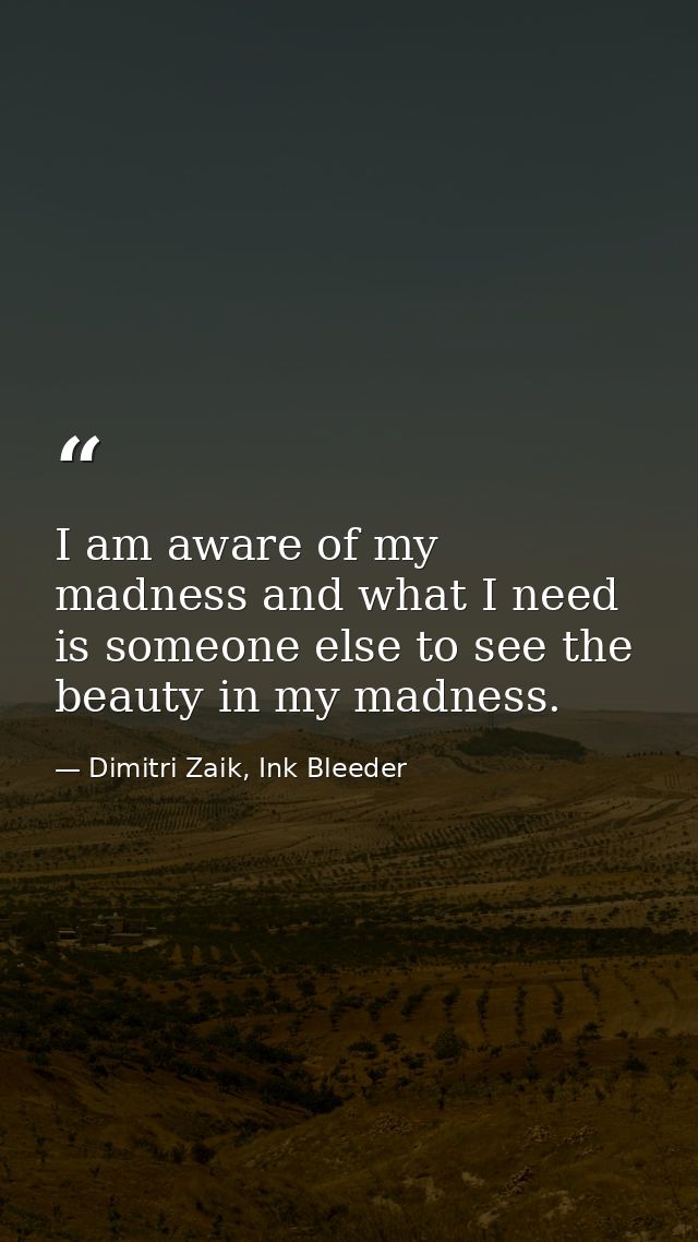 I am aware of my madness and what I need is someone else to see the beauty in my madness. — Dimitri Zaik, Ink Bleeder