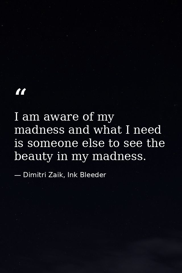 I am aware of my madness and what I need is someone else to see the beauty in my madness. — Dimitri Zaik, Ink Bleeder