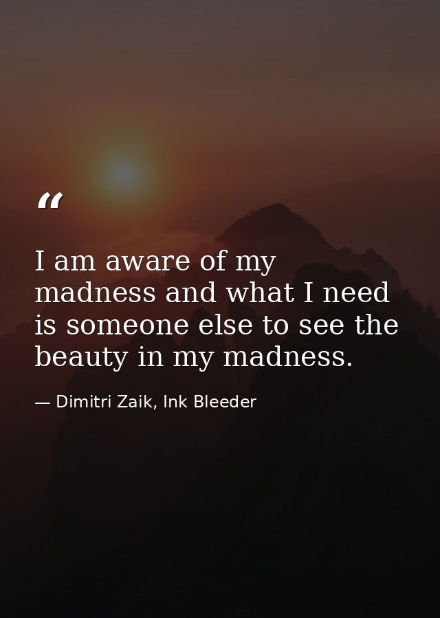 I am aware of my madness and what I need is someone else to see the beauty in my madness. — Dimitri Zaik, Ink Bleeder