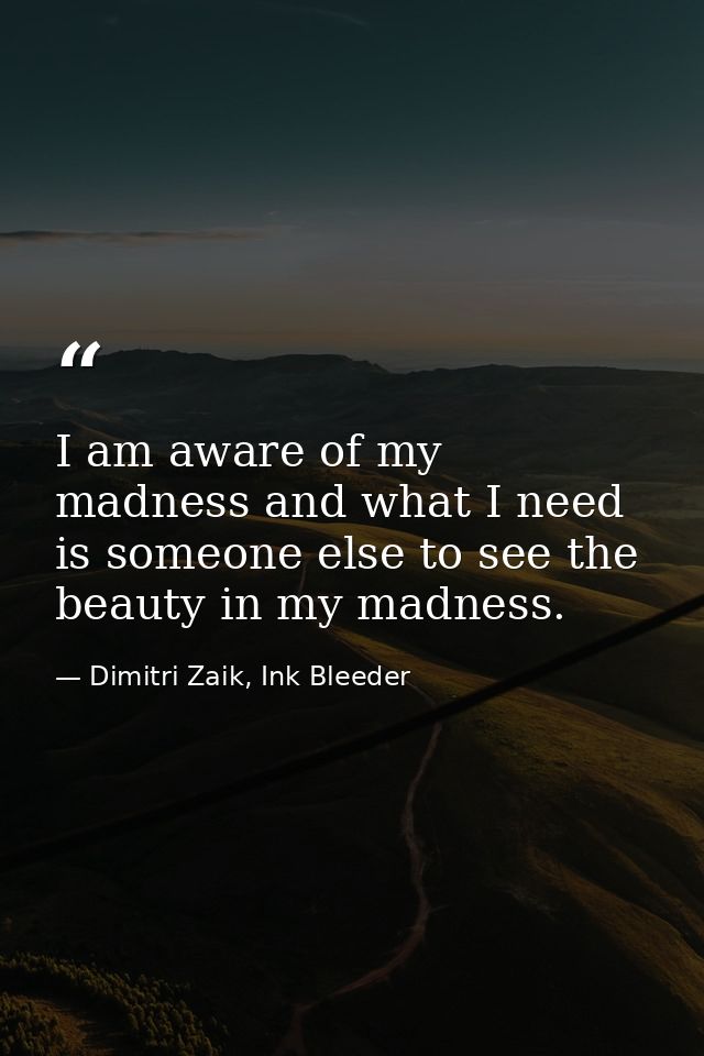 I am aware of my madness and what I need is someone else to see the beauty in my madness. — Dimitri Zaik, Ink Bleeder