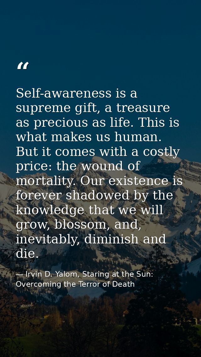 Self-awareness is a supreme gift, a treasure as precious as life. This is what makes us human. But it comes with a costl — Irvin D. Yalom, Staring at the Sun: Overcoming the Terror of Death