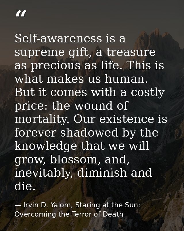 Self-awareness is a supreme gift, a treasure as precious as life. This is what makes us human. But it comes with a costl — Irvin D. Yalom, Staring at the Sun: Overcoming the Terror of Death