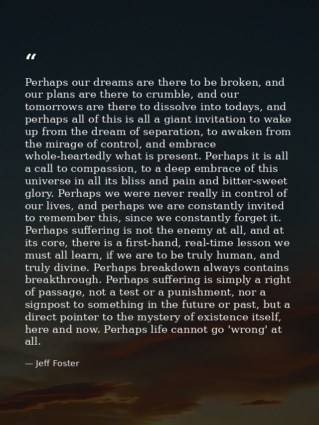 Perhaps our dreams are there to be broken, and our plans are there to crumble, and our tomorrows are there to dissolve i — Jeff Foster
