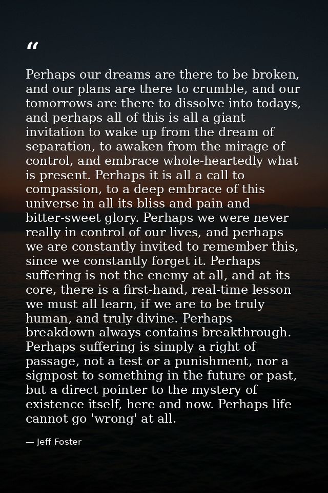 Perhaps our dreams are there to be broken, and our plans are there to crumble, and our tomorrows are there to dissolve i — Jeff Foster