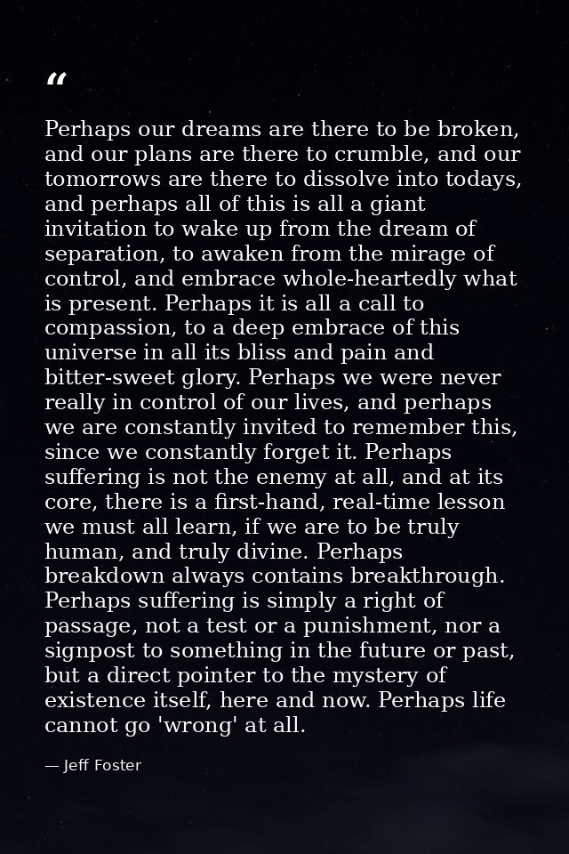 Perhaps our dreams are there to be broken, and our plans are there to crumble, and our tomorrows are there to dissolve i — Jeff Foster