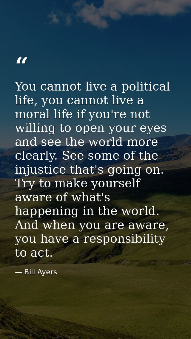 You cannot live a political life, you cannot live a moral life if you're not willing to open your eyes and see the world — Bill Ayers