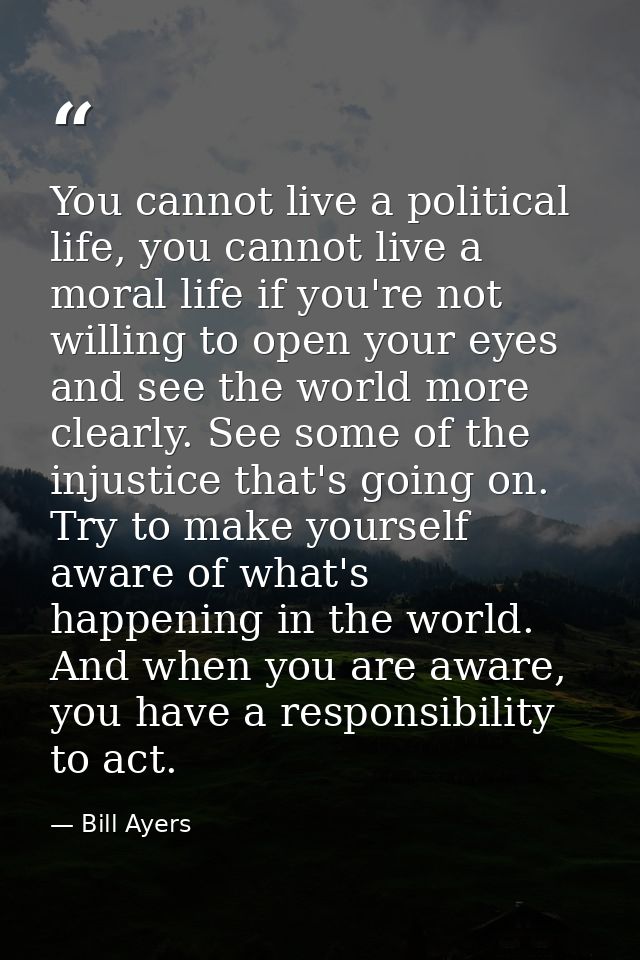 You cannot live a political life, you cannot live a moral life if you're not willing to open your eyes and see the world — Bill Ayers