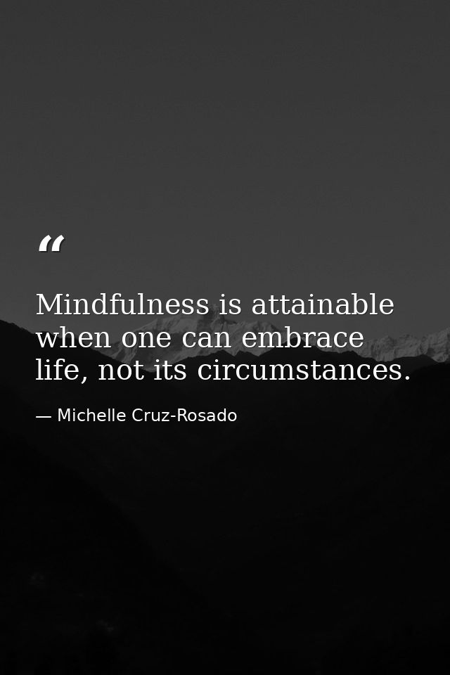 Mindfulness is attainable when one can embrace life, not its circumstances. — Michelle Cruz-Rosado