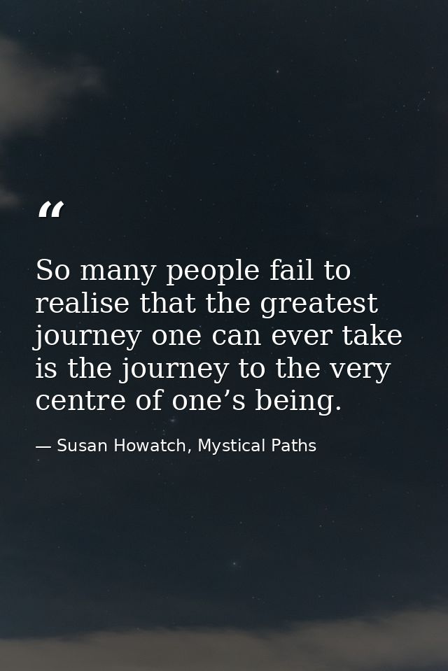 So many people fail to realise that the greatest journey one can ever take is the journey to the very centre of one’s be — Susan Howatch, Mystical Paths