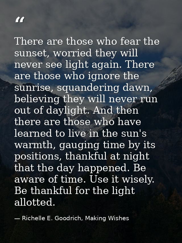 There are those who fear the sunset, worried they will never see light again. There are those who ignore the sunrise, sq — Richelle E. Goodrich, Making Wishes