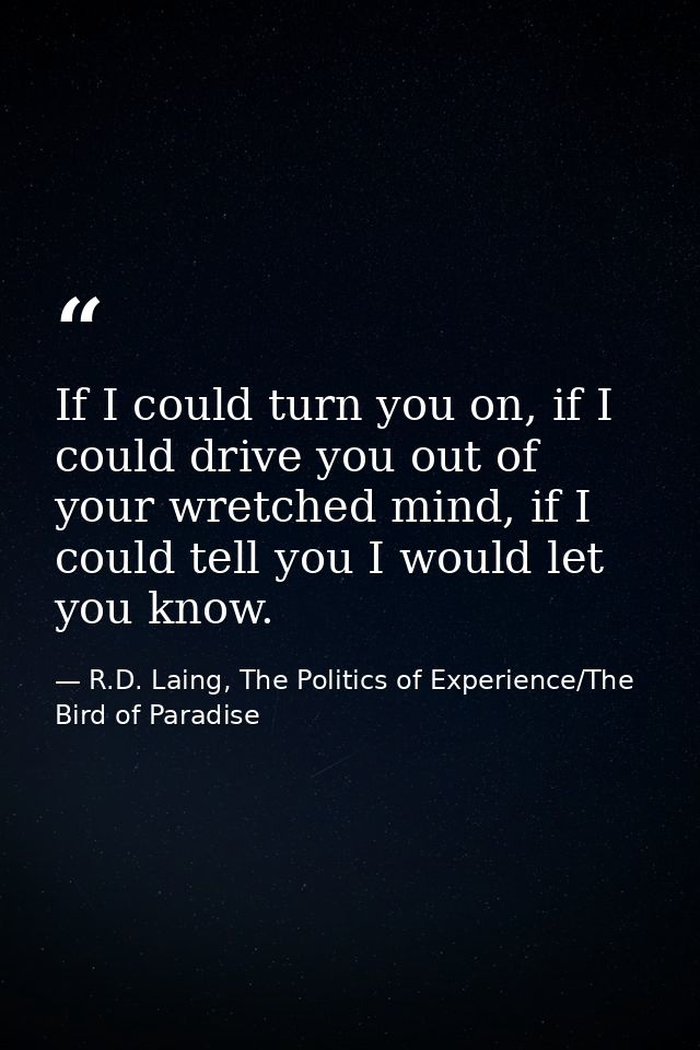 If I could turn you on, if I could drive you out of your wretched mind, if I could tell you I would let you know. — R.D. Laing, The Politics of Experience/The Bird of Paradise