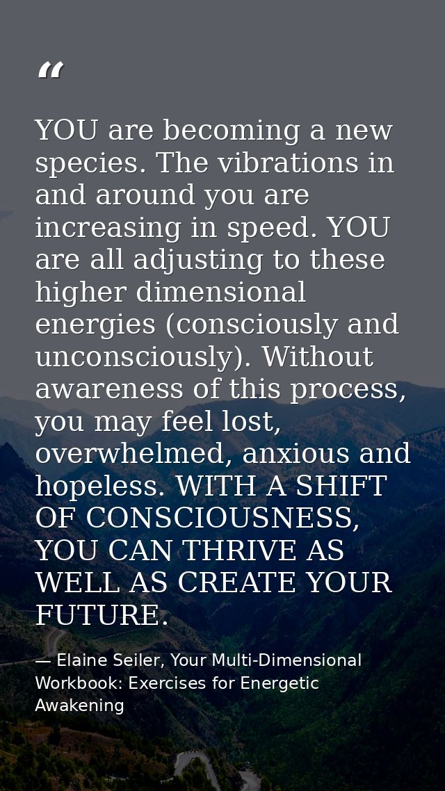 YOU are becoming a new species. The vibrations in and around you are increasing in speed. YOU are all adjusting to these — Elaine Seiler, Your Multi-Dimensional Workbook: Exercises for Energetic Awakening