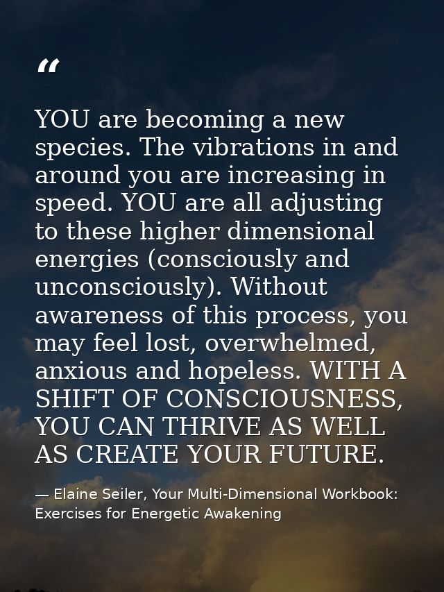 YOU are becoming a new species. The vibrations in and around you are increasing in speed. YOU are all adjusting to these — Elaine Seiler, Your Multi-Dimensional Workbook: Exercises for Energetic Awakening