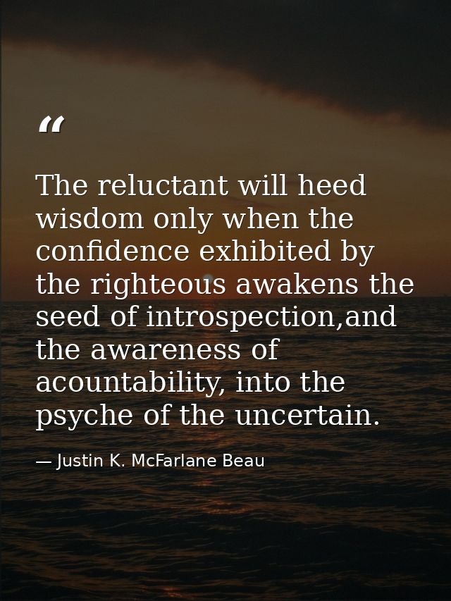 The reluctant will heed wisdom only when the confidence exhibited by the righteous awakens the seed of introspection,and — Justin K. McFarlane Beau