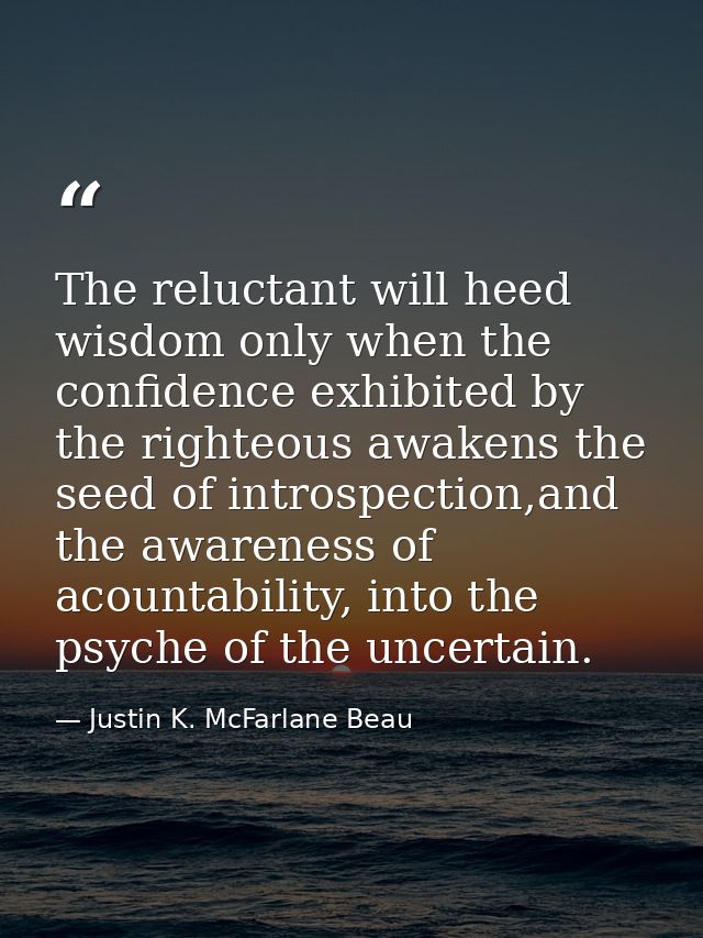 The reluctant will heed wisdom only when the confidence exhibited by the righteous awakens the seed of introspection,and — Justin K. McFarlane Beau
