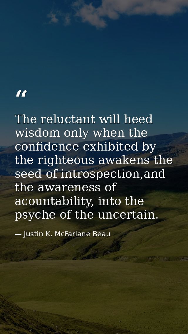 The reluctant will heed wisdom only when the confidence exhibited by the righteous awakens the seed of introspection,and — Justin K. McFarlane Beau