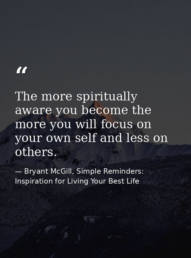 The more spiritually aware you become the more you will focus on your own self and less on others. — Bryant McGill, Simple Reminders: Inspiration for Living Your Best Life