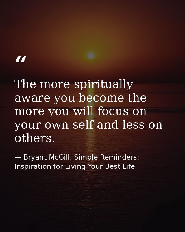 The more spiritually aware you become the more you will focus on your own self and less on others. — Bryant McGill, Simple Reminders: Inspiration for Living Your Best Life