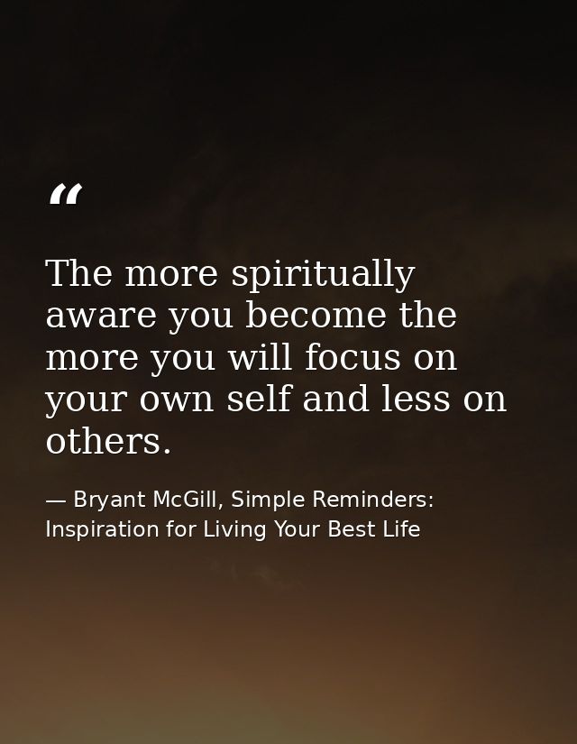The more spiritually aware you become the more you will focus on your own self and less on others. — Bryant McGill, Simple Reminders: Inspiration for Living Your Best Life