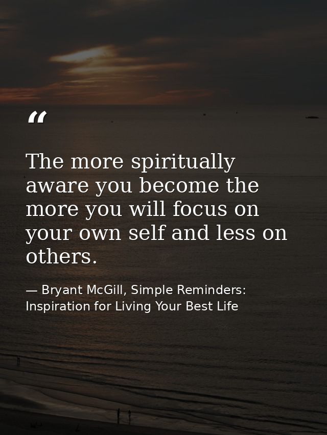 The more spiritually aware you become the more you will focus on your own self and less on others. — Bryant McGill, Simple Reminders: Inspiration for Living Your Best Life