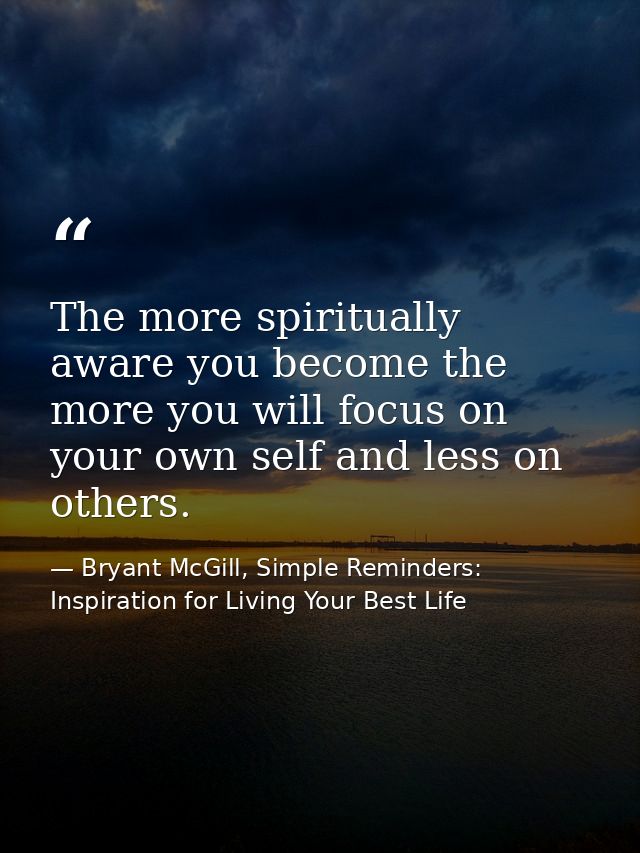 The more spiritually aware you become the more you will focus on your own self and less on others. — Bryant McGill, Simple Reminders: Inspiration for Living Your Best Life