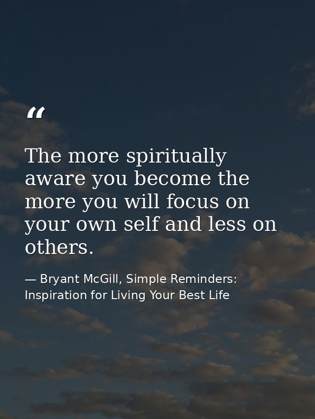 The more spiritually aware you become the more you will focus on your own self and less on others. — Bryant McGill, Simple Reminders: Inspiration for Living Your Best Life