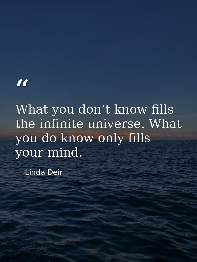 What you don’t know fills the infinite universe. What you do know only fills your mind. — Linda Deir