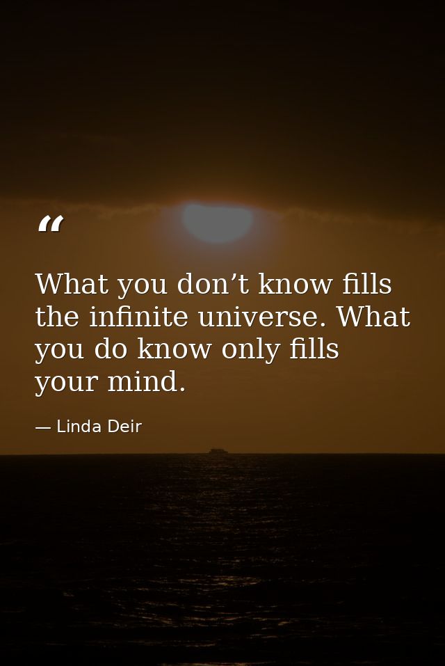 What you don’t know fills the infinite universe. What you do know only fills your mind. — Linda Deir