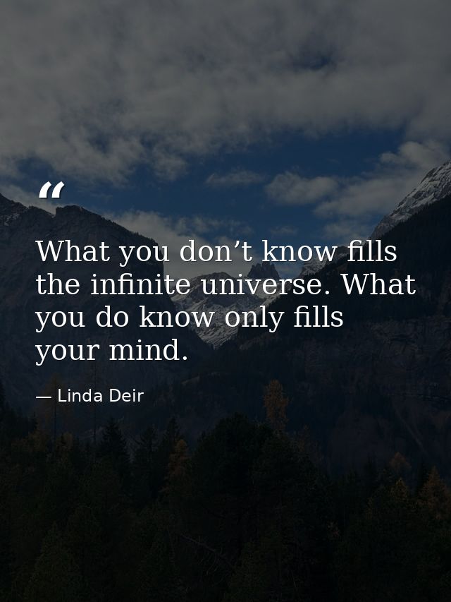 What you don’t know fills the infinite universe. What you do know only fills your mind. — Linda Deir