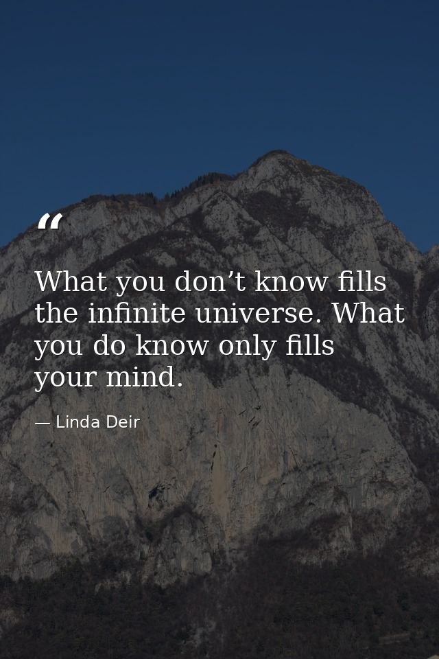 What you don’t know fills the infinite universe. What you do know only fills your mind. — Linda Deir