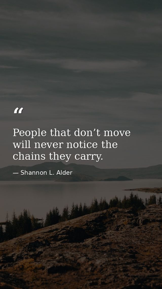 People that don’t move will never notice the chains they carry. — Shannon L. Alder