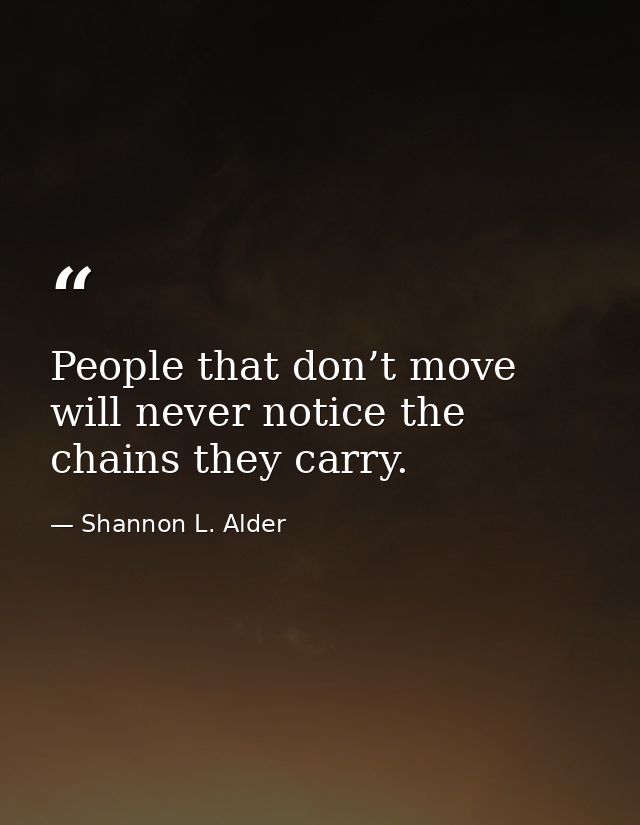 People that don’t move will never notice the chains they carry. — Shannon L. Alder