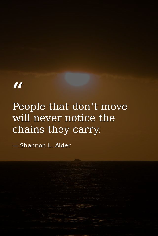 People that don’t move will never notice the chains they carry. — Shannon L. Alder