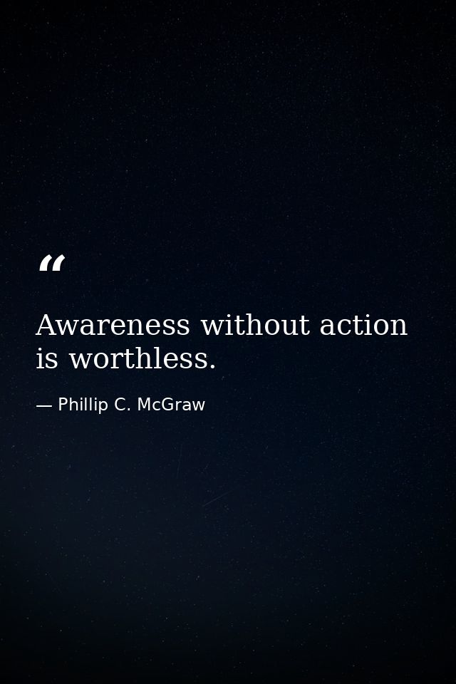 Awareness without action is worthless. — Phillip C. McGraw