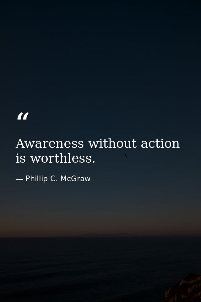Awareness without action is worthless. — Phillip C. McGraw