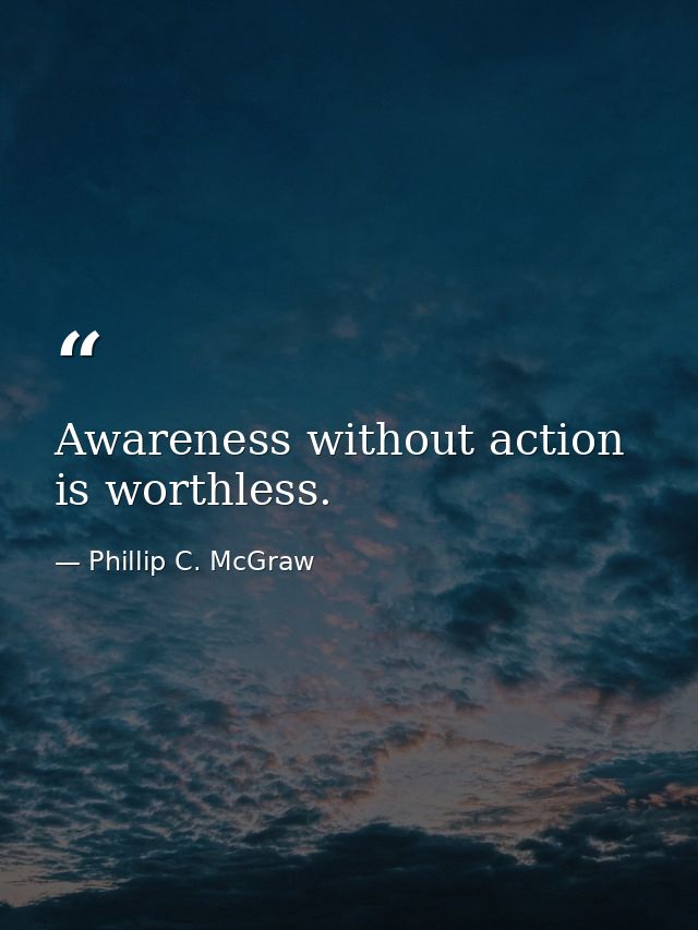 Awareness without action is worthless. — Phillip C. McGraw