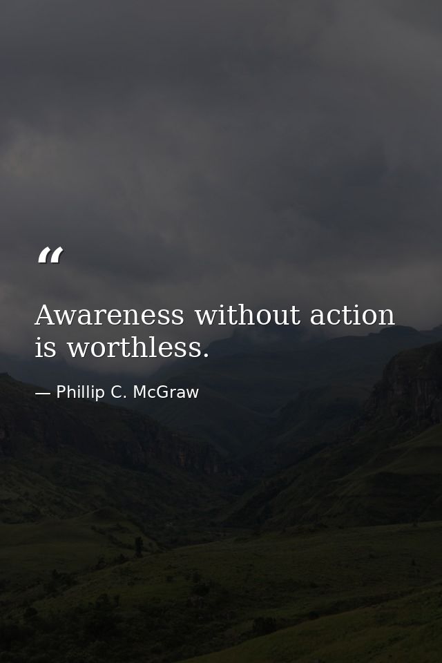 Awareness without action is worthless. — Phillip C. McGraw