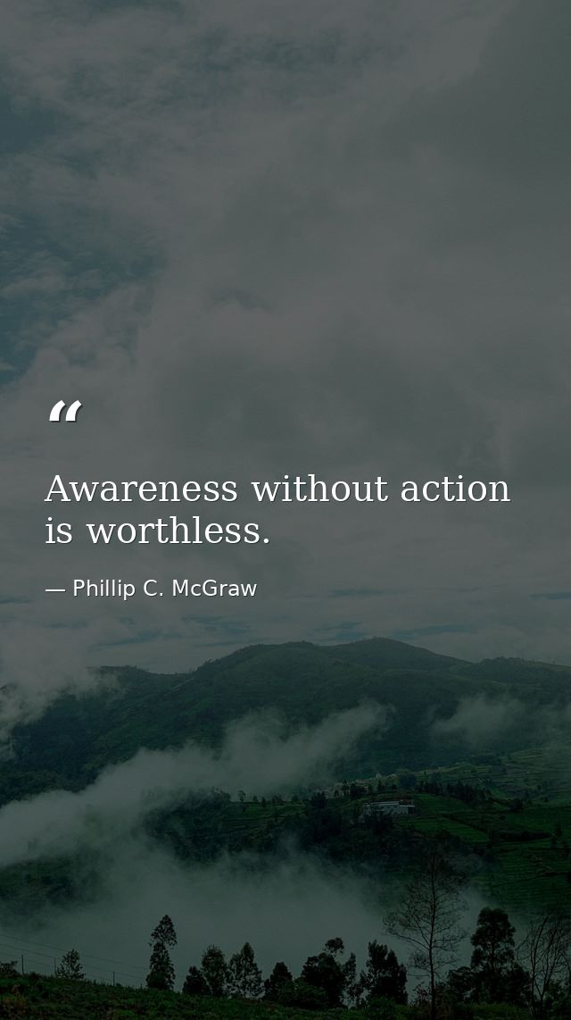 Awareness without action is worthless. — Phillip C. McGraw