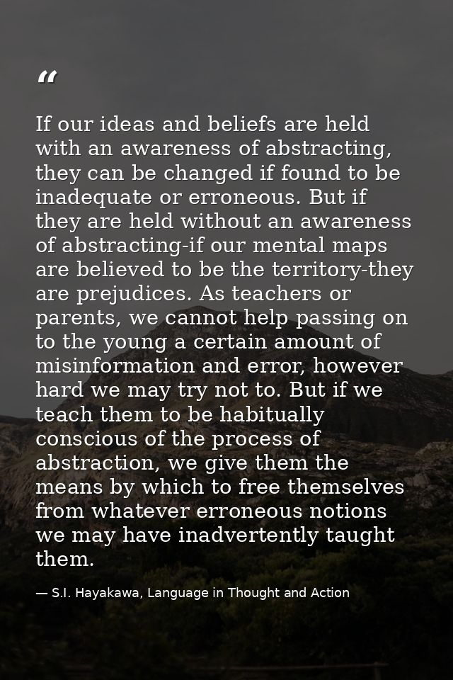 If our ideas and beliefs are held with an awareness of abstracting, they can be changed if found to be inadequate or err — S.I. Hayakawa, Language in Thought and Action