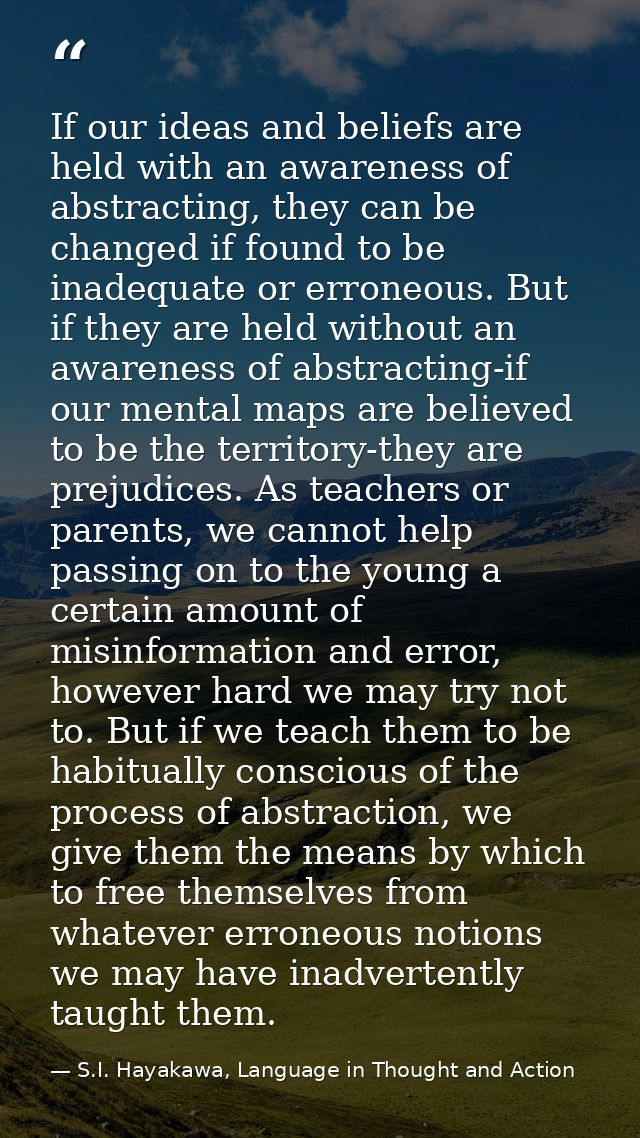 If our ideas and beliefs are held with an awareness of abstracting, they can be changed if found to be inadequate or err — S.I. Hayakawa, Language in Thought and Action