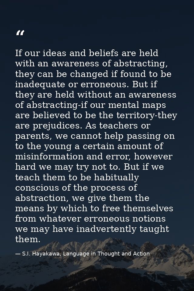 If our ideas and beliefs are held with an awareness of abstracting, they can be changed if found to be inadequate or err — S.I. Hayakawa, Language in Thought and Action