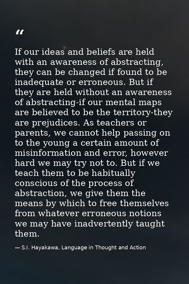 If our ideas and beliefs are held with an awareness of abstracting, they can be changed if found to be inadequate or err — S.I. Hayakawa, Language in Thought and Action