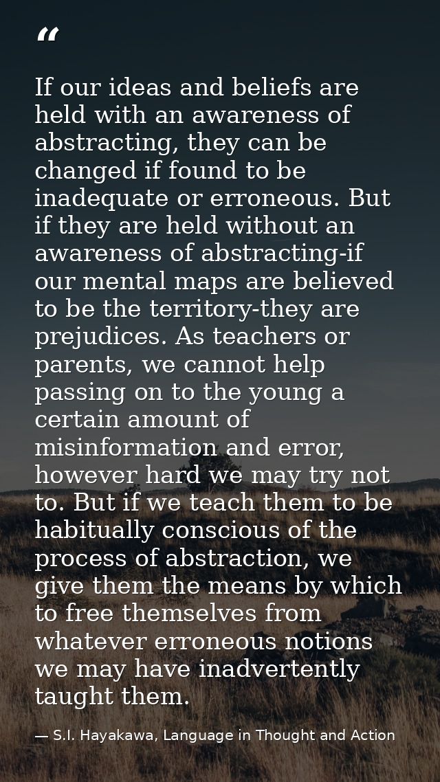 If our ideas and beliefs are held with an awareness of abstracting, they can be changed if found to be inadequate or err — S.I. Hayakawa, Language in Thought and Action
