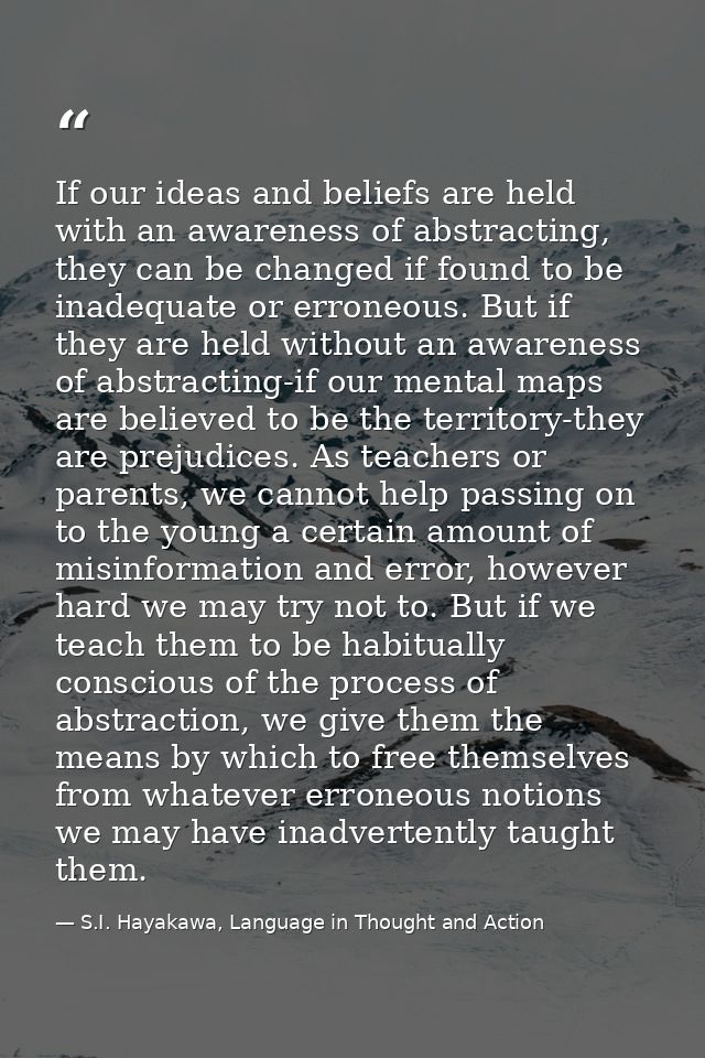 If our ideas and beliefs are held with an awareness of abstracting, they can be changed if found to be inadequate or err — S.I. Hayakawa, Language in Thought and Action